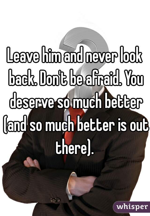 Leave him and never look back. Don't be afraid. You deserve so much better (and so much better is out there). 