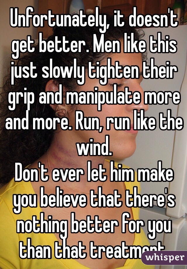 Unfortunately, it doesn't get better. Men like this just slowly tighten their grip and manipulate more and more. Run, run like the wind.
Don't ever let him make you believe that there's nothing better for you than that treatment.