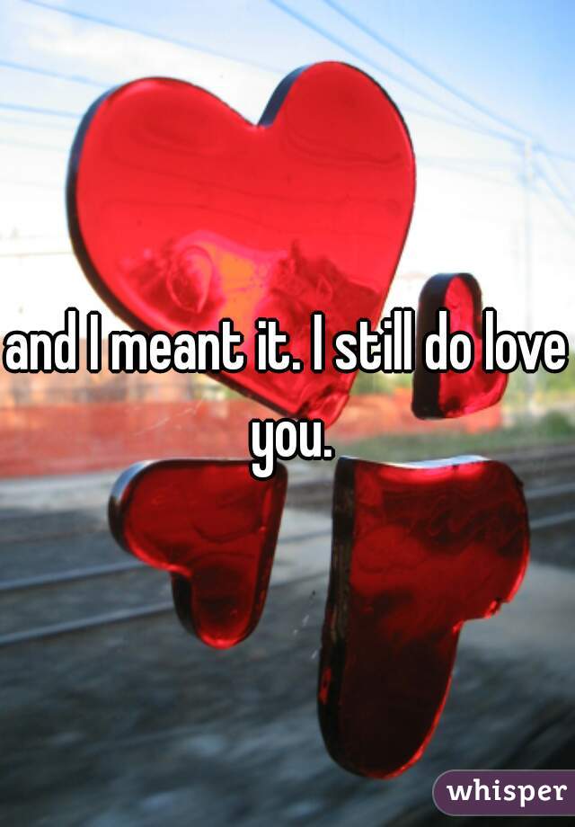 and I meant it. I still do love you.