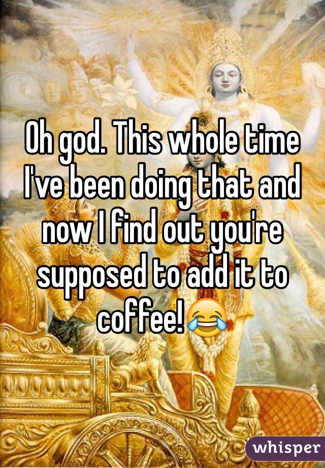 Oh god. This whole time I've been doing that and now I find out you're supposed to add it to coffee!😂