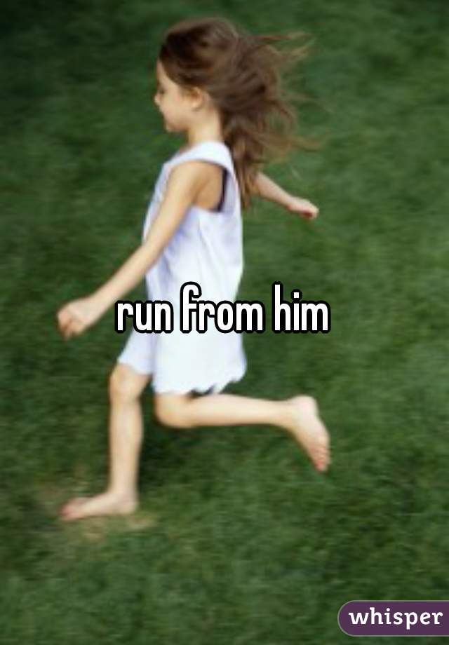 run from him