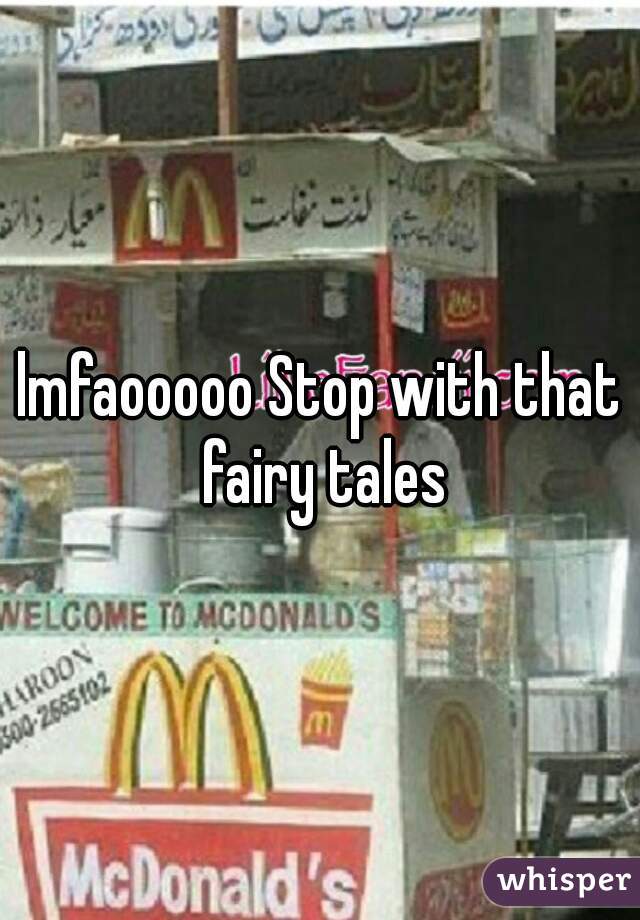lmfaooooo Stop with that fairy tales
