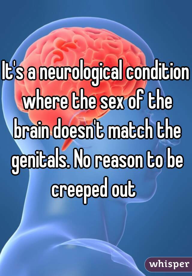 It's a neurological condition where the sex of the brain doesn't match the genitals. No reason to be creeped out  