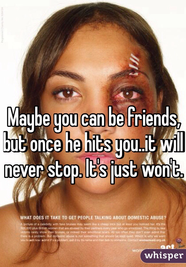 Maybe you can be friends, but once he hits you..it will never stop. It's just won't.