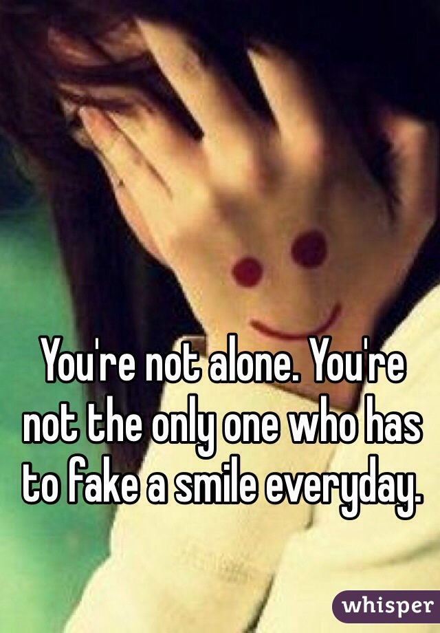 You're not alone. You're not the only one who has to fake a smile everyday.