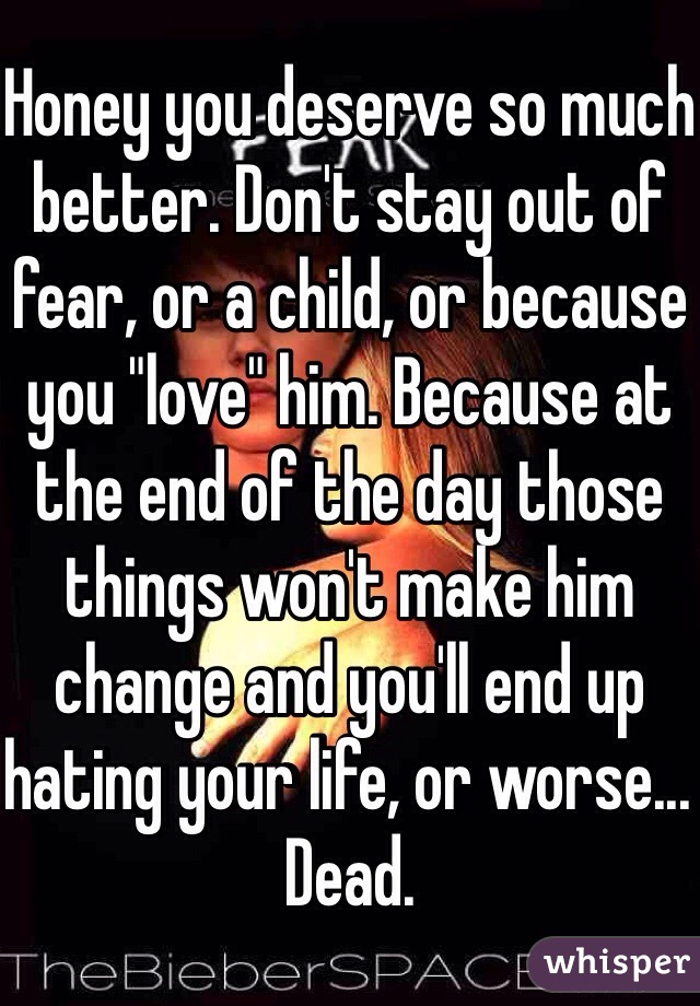 Honey you deserve so much better. Don't stay out of fear, or a child, or because you "love" him. Because at the end of the day those things won't make him change and you'll end up hating your life, or worse... Dead.