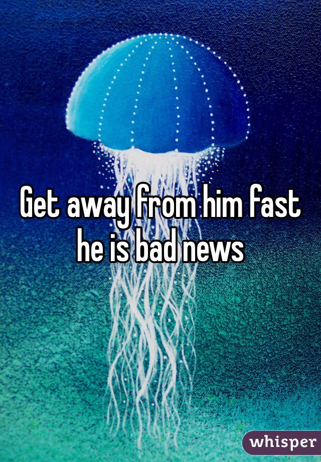 Get away from him fast he is bad news