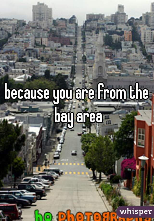 because you are from the bay area