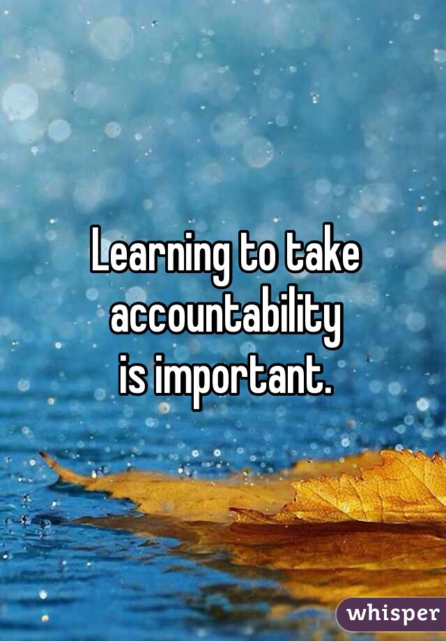 Learning to take
accountability
is important.