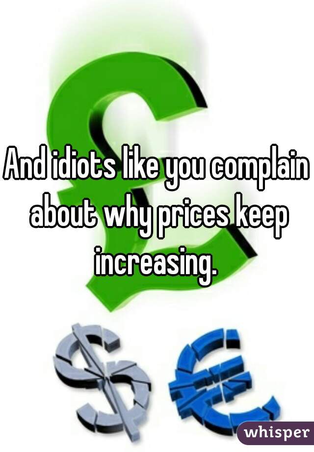 And idiots like you complain about why prices keep increasing. 