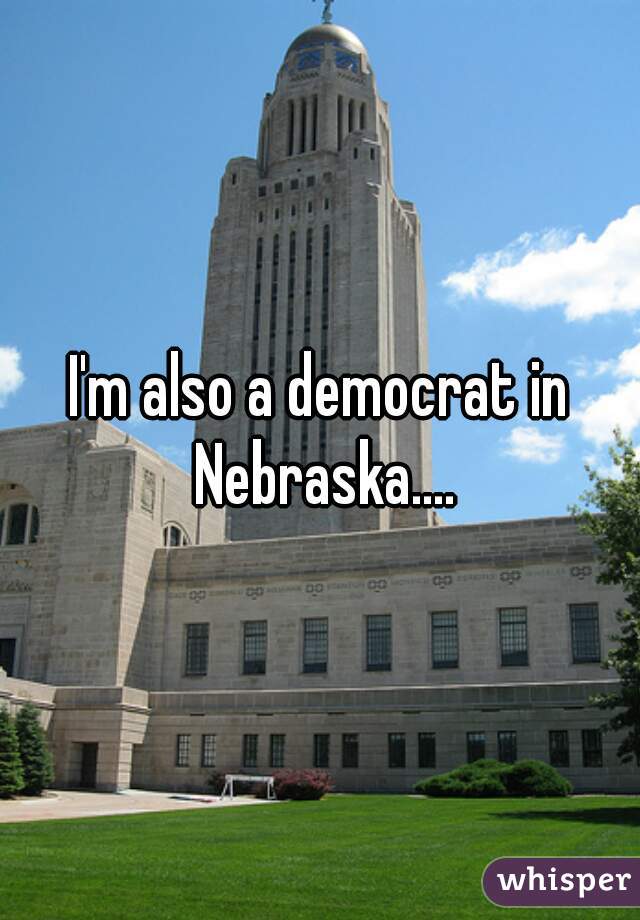 I'm also a democrat in Nebraska....