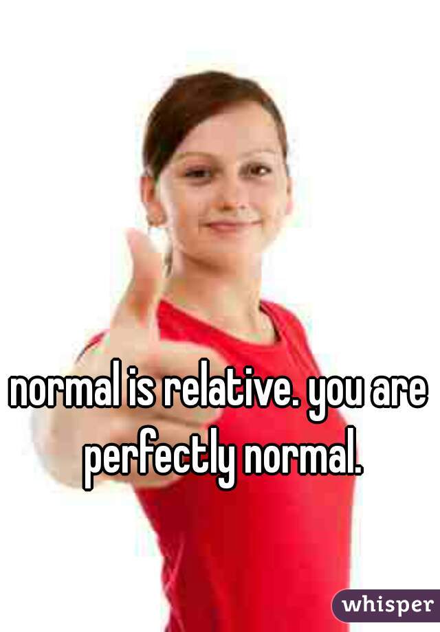 normal is relative. you are perfectly normal.