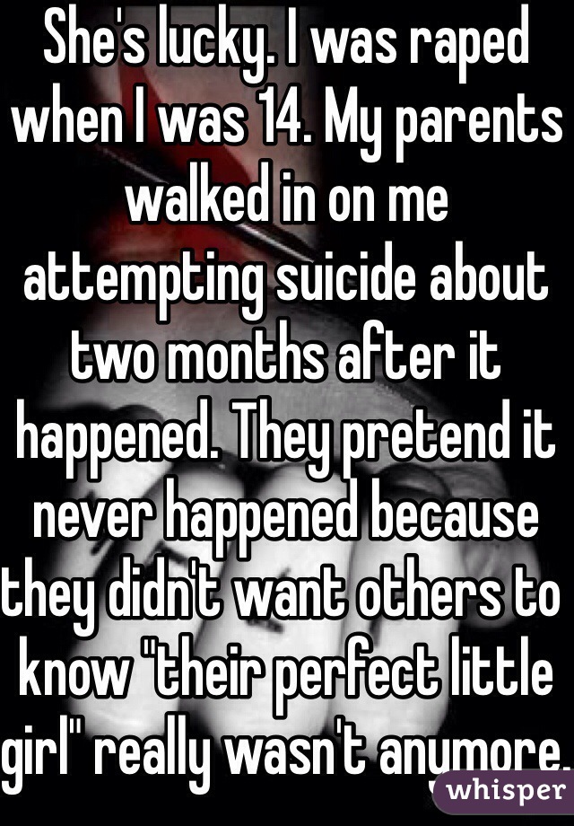 She's lucky. I was raped when I was 14. My parents walked in on me attempting suicide about two months after it happened. They pretend it never happened because they didn't want others to know "their perfect little girl" really wasn't anymore. 
