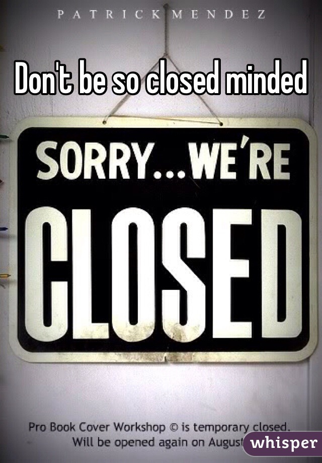 Don't be so closed minded 