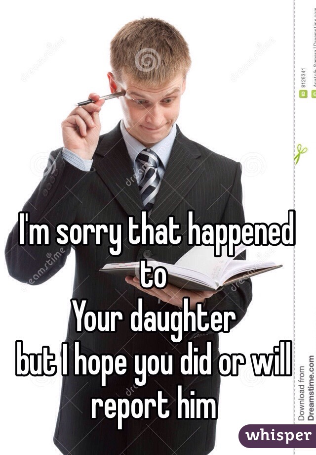  I'm sorry that happened to 
Your daughter
but I hope you did or will report him