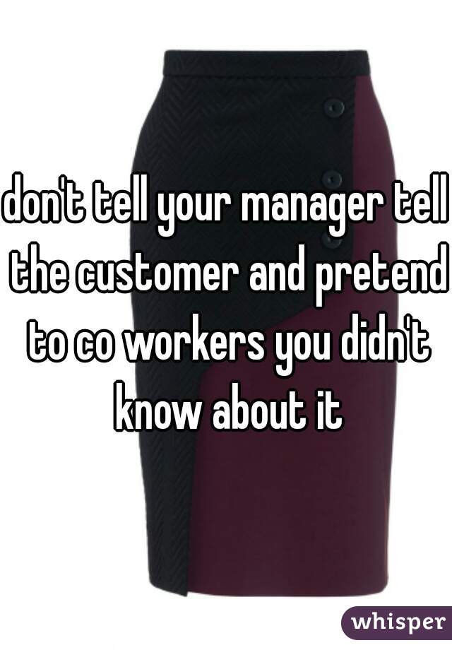 don't tell your manager tell the customer and pretend to co workers you didn't know about it