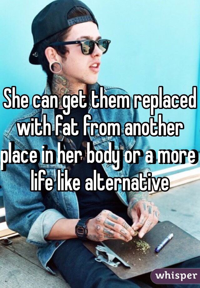 She can get them replaced with fat from another place in her body or a more life like alternative 