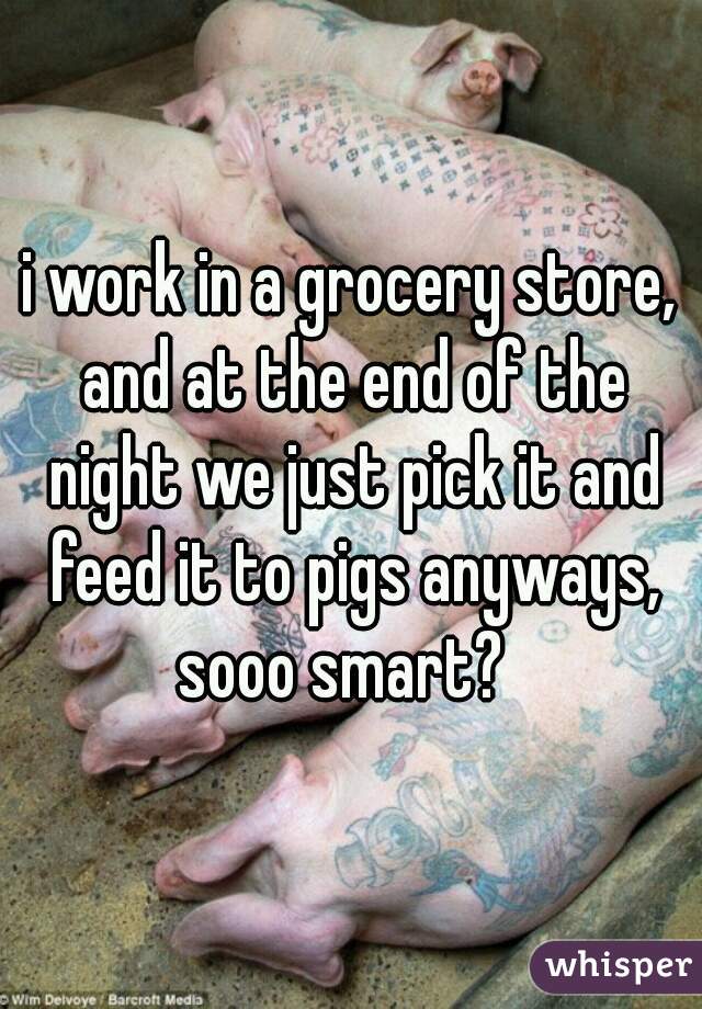 i work in a grocery store, and at the end of the night we just pick it and feed it to pigs anyways, sooo smart?  
