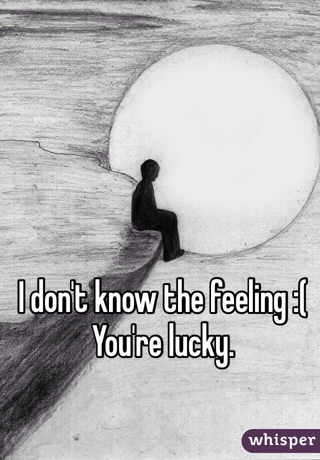 I don't know the feeling :(
You're lucky.