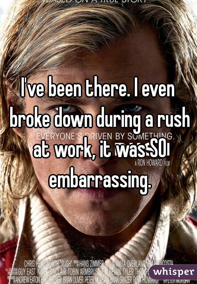 I've been there. I even broke down during a rush at work, it was SO embarrassing.