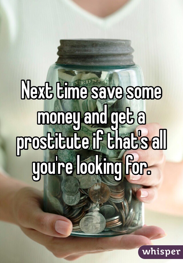 Next time save some money and get a prostitute if that's all you're looking for.