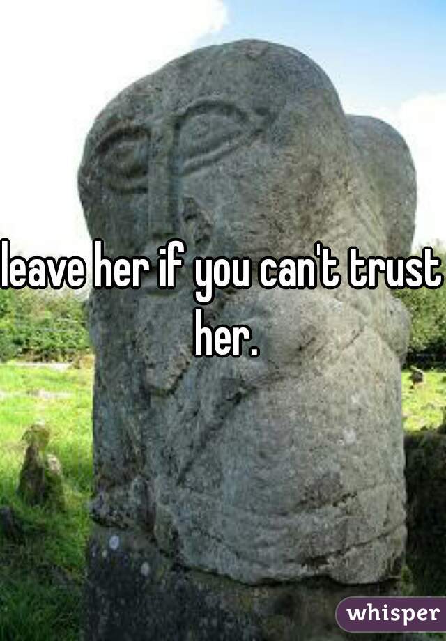 leave her if you can't trust her.
