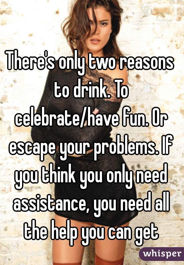 There's only two reasons to drink. To celebrate/have fun. Or escape your problems. If you think you only need assistance, you need all the help you can get
