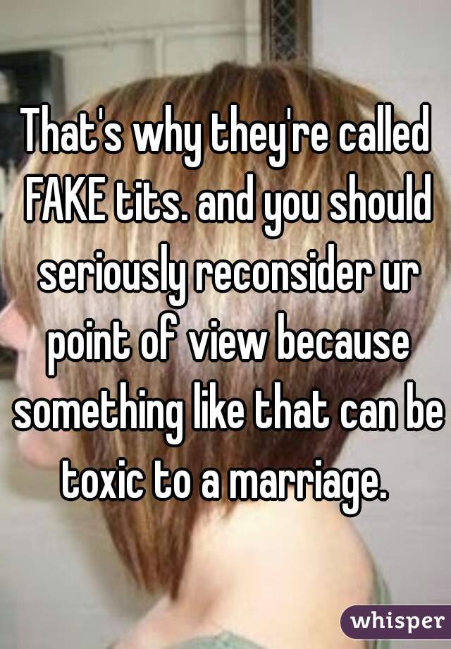 That's why they're called FAKE tits. and you should seriously reconsider ur point of view because something like that can be toxic to a marriage. 