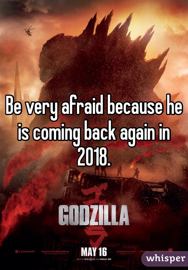 Be very afraid because he is coming back again in 2018.