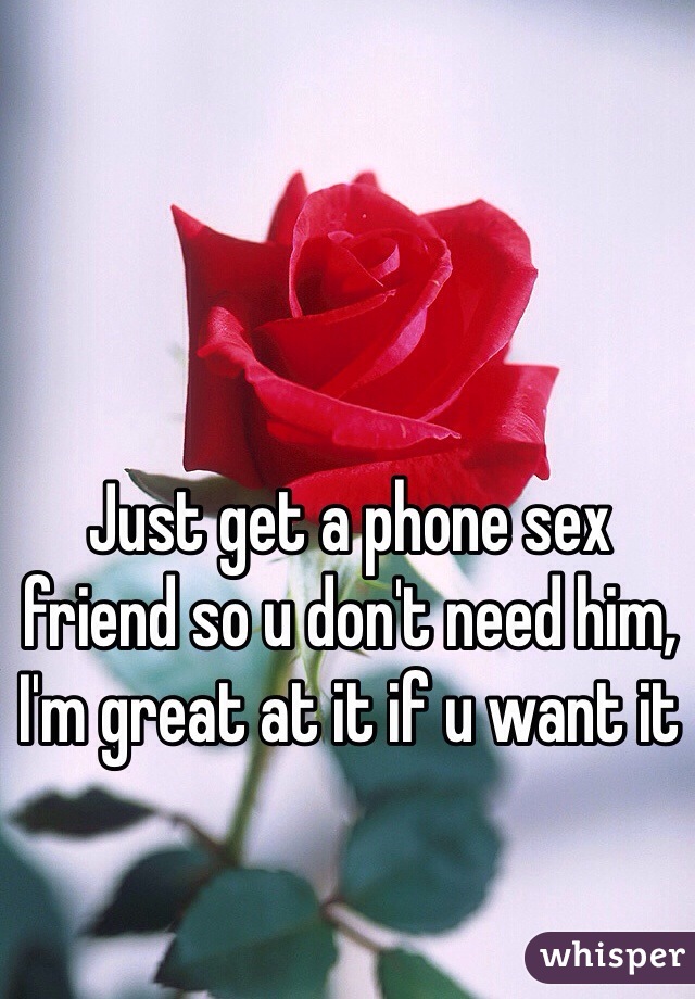 Just get a phone sex friend so u don't need him, I'm great at it if u want it
