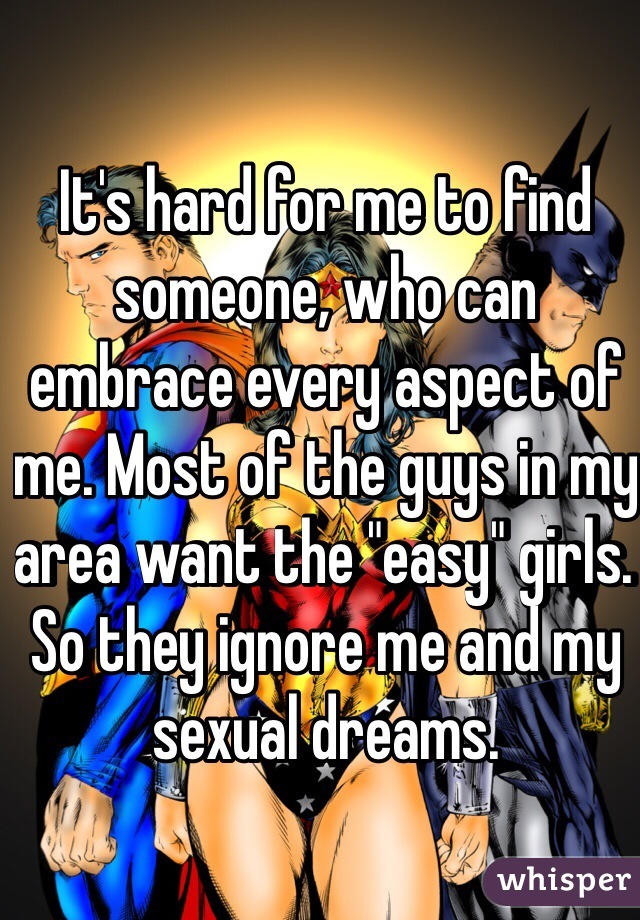 It's hard for me to find someone, who can embrace every aspect of me. Most of the guys in my area want the "easy" girls. So they ignore me and my sexual dreams. 