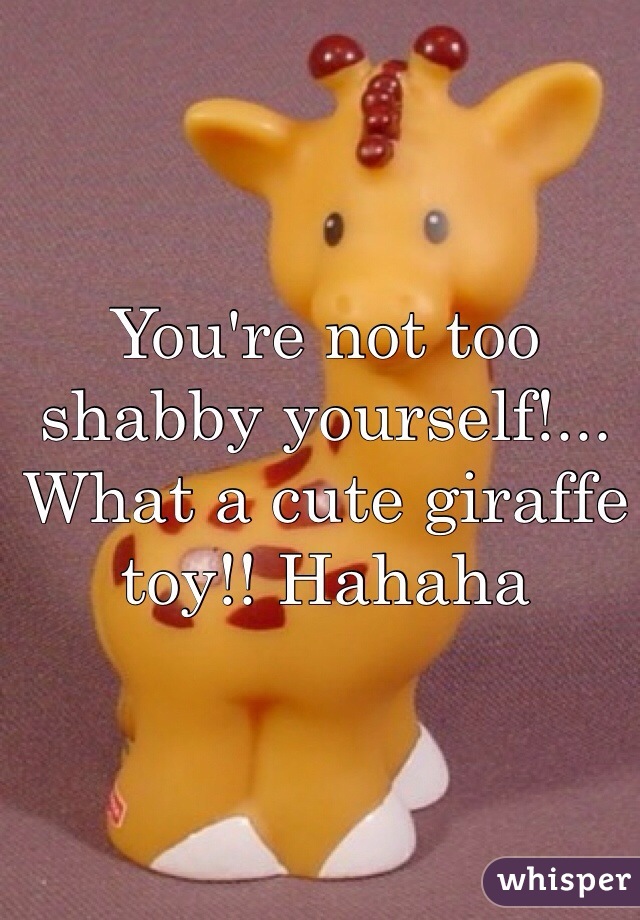 You're not too shabby yourself!...
What a cute giraffe toy!! Hahaha