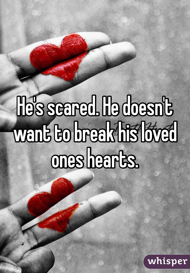 He's scared. He doesn't want to break his loved ones hearts.