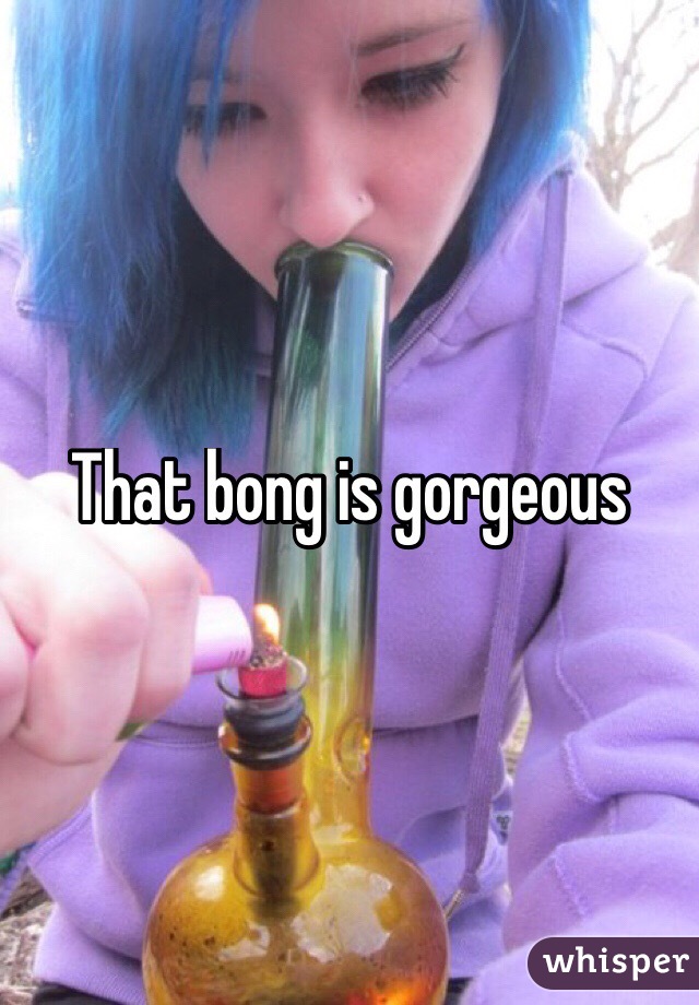 That bong is gorgeous
