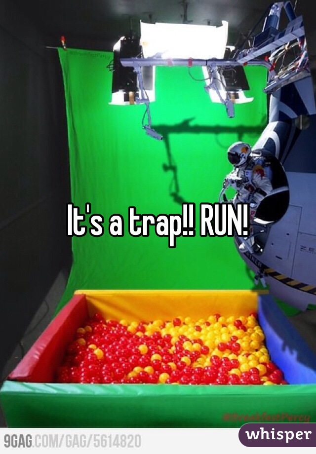 It's a trap!! RUN!
