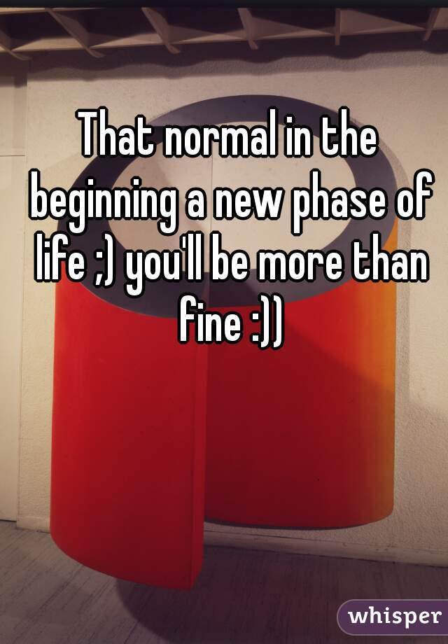 That normal in the beginning a new phase of life ;) you'll be more than fine :))