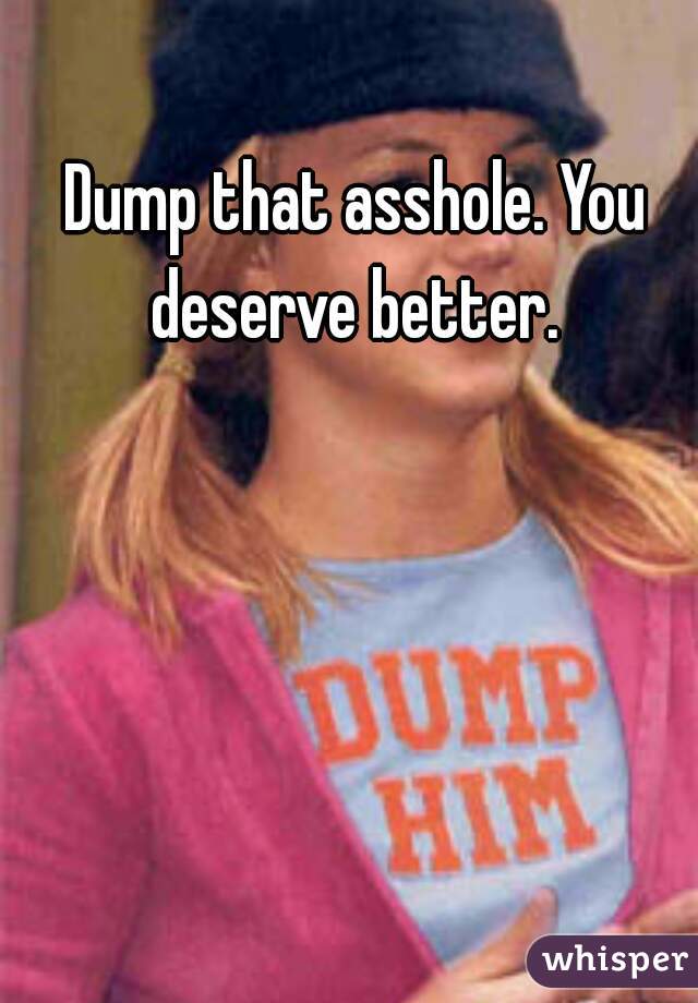 Dump that asshole. You deserve better. 