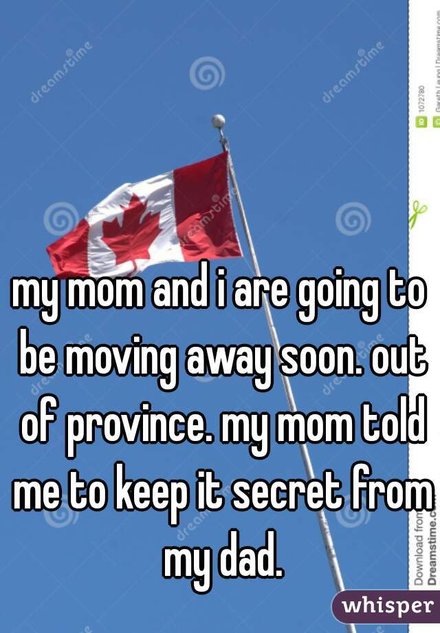 my mom and i are going to be moving away soon. out of province. my mom told me to keep it secret from my dad.