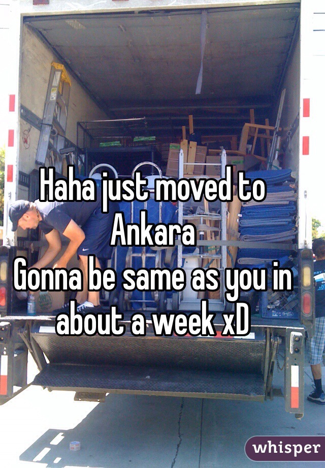 Haha just moved to Ankara 
Gonna be same as you in about a week xD