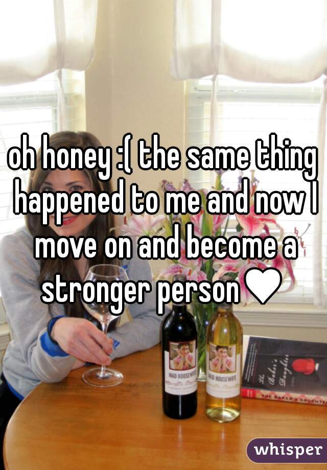 oh honey :( the same thing happened to me and now I move on and become a stronger person♥ 