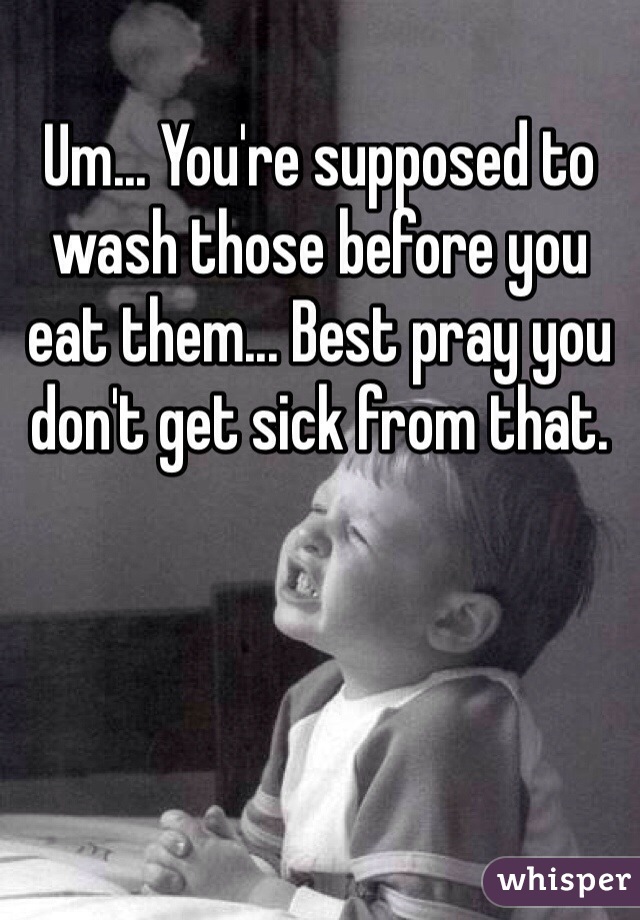 Um... You're supposed to wash those before you eat them... Best pray you don't get sick from that. 