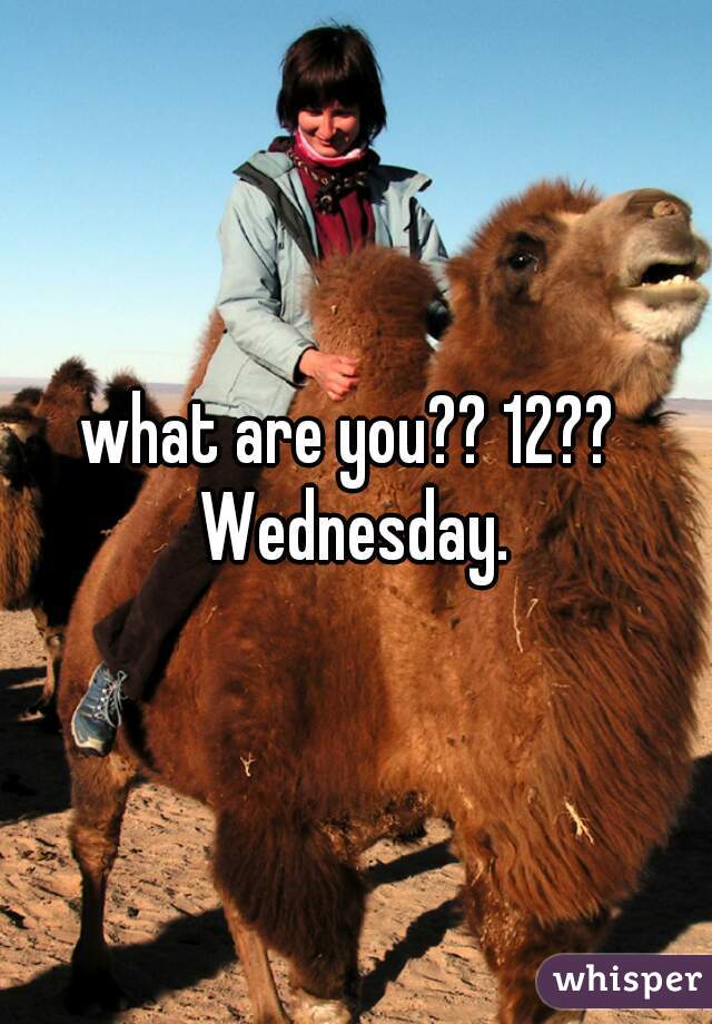 what are you?? 12??  Wednesday. 