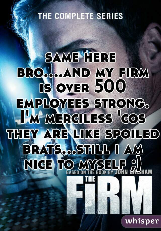 same here bro....and my firm is over 500 employees strong. I'm merciless 'cos they are like spoiled brats...still i am nice to myself ;)