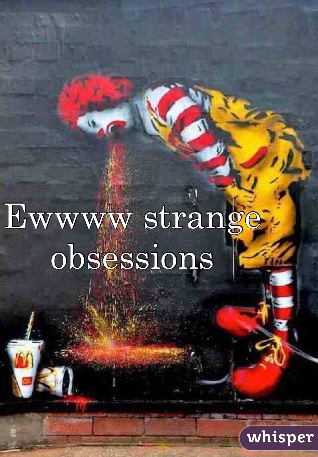 Ewwww strange obsessions
