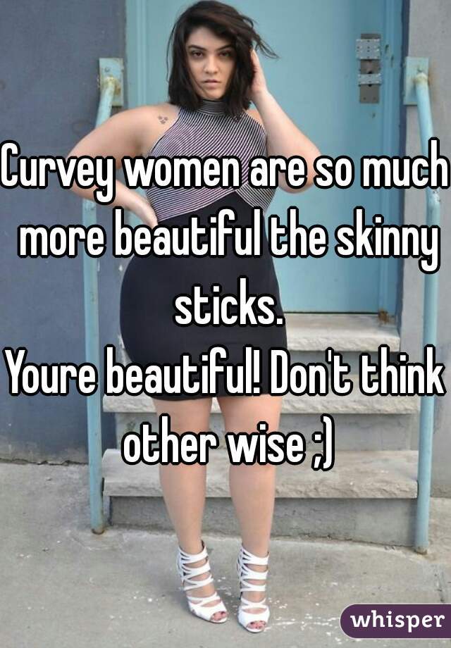 Curvey women are so much more beautiful the skinny sticks.
Youre beautiful! Don't think other wise ;)