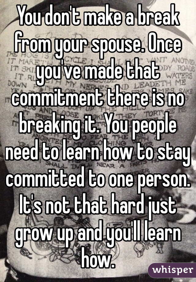 You don't make a break from your spouse. Once you've made that commitment there is no breaking it. You people need to learn how to stay committed to one person. It's not that hard just grow up and you'll learn how. 