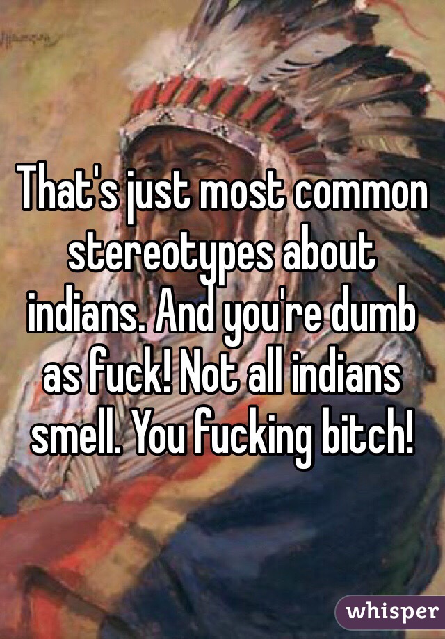 That's just most common stereotypes about indians. And you're dumb as fuck! Not all indians smell. You fucking bitch!
