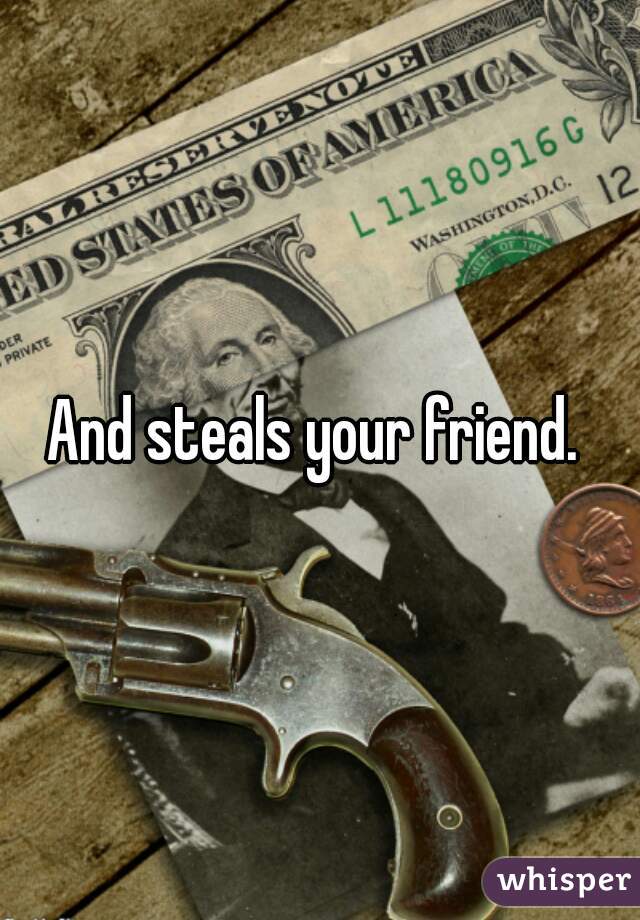 And steals your friend. 