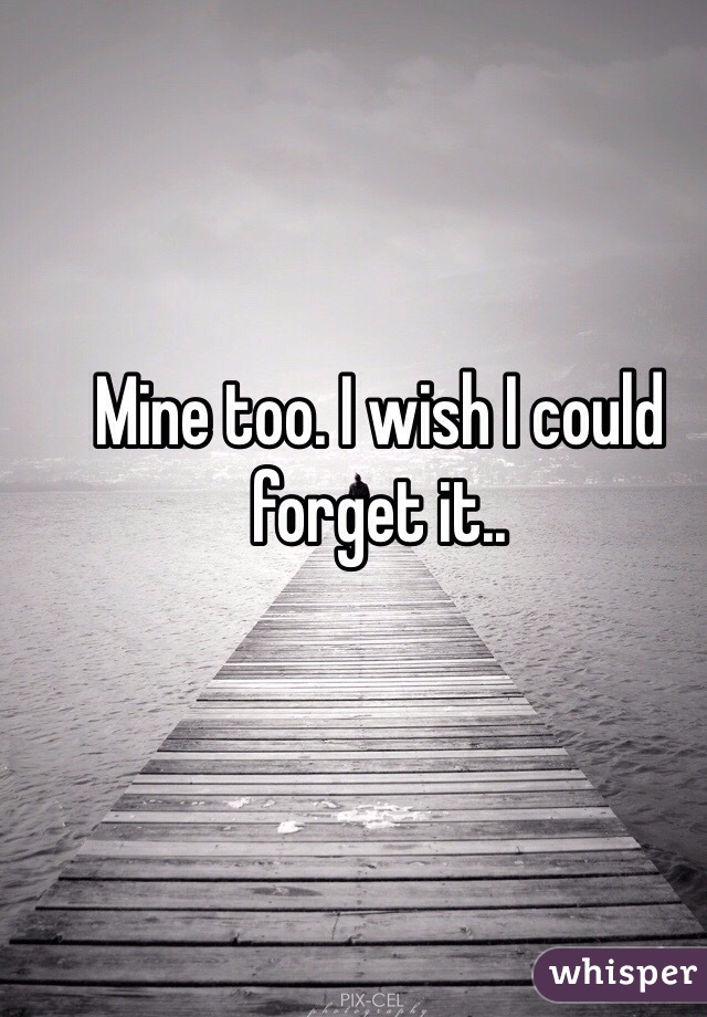 Mine too. I wish I could forget it..