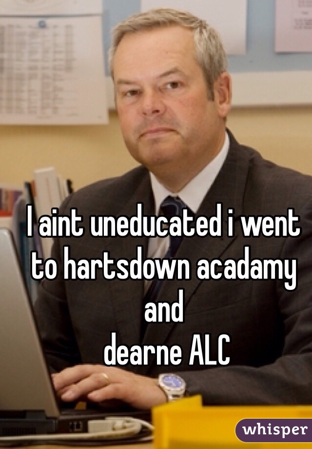 I aint uneducated i went to hartsdown acadamy and
 dearne ALC